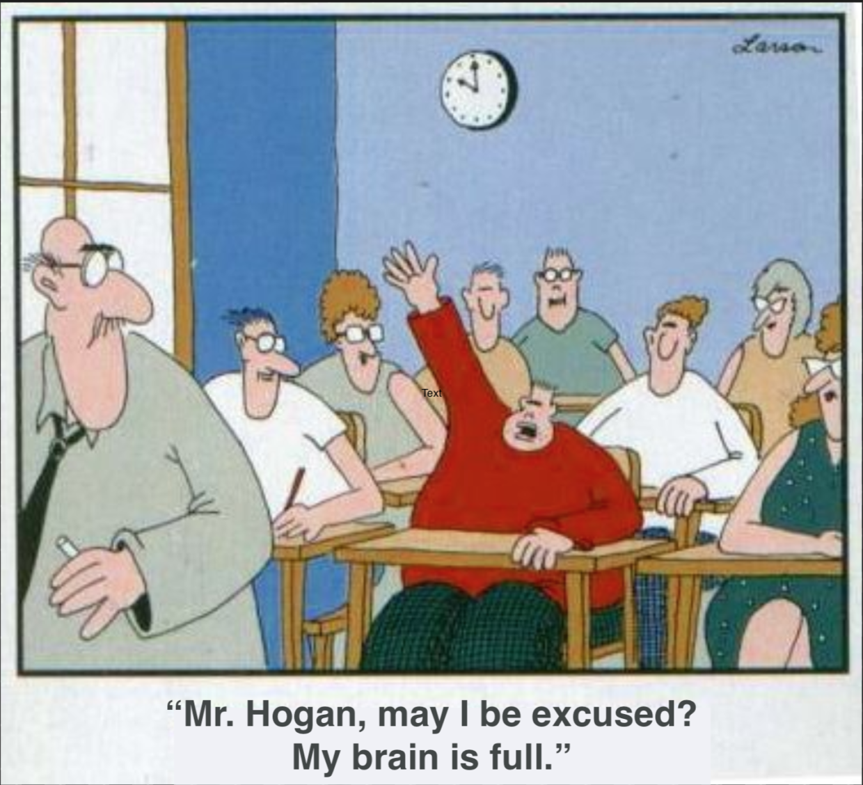 cartoon of students in classroom "Mr Hogan, may i be excused? My brain is full."